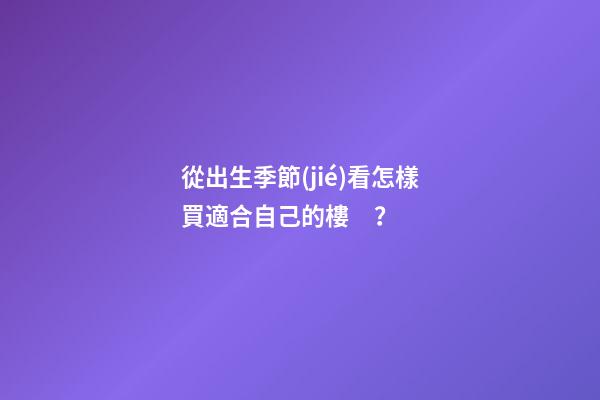 從出生季節(jié)看怎樣買適合自己的樓？